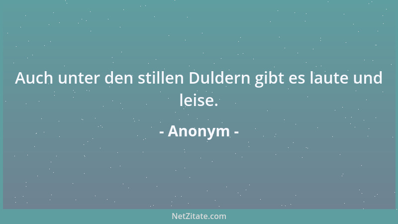 Anonym - Auch unter den stillen Duldern gibt es laute und leise....