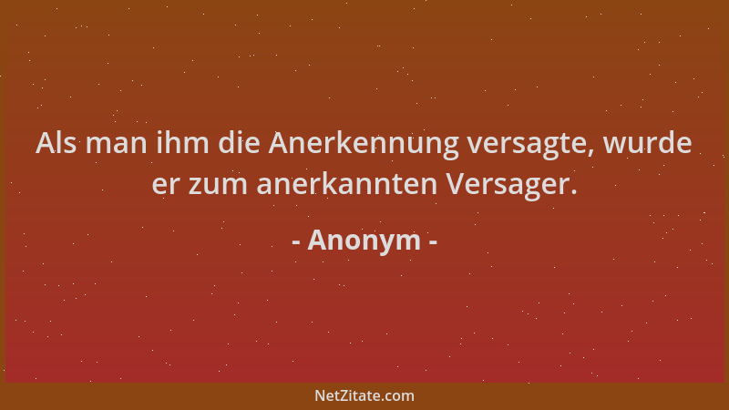 Anonym - Als man ihm die Anerkennung versagte, wurde er zum anerkannten Versager....