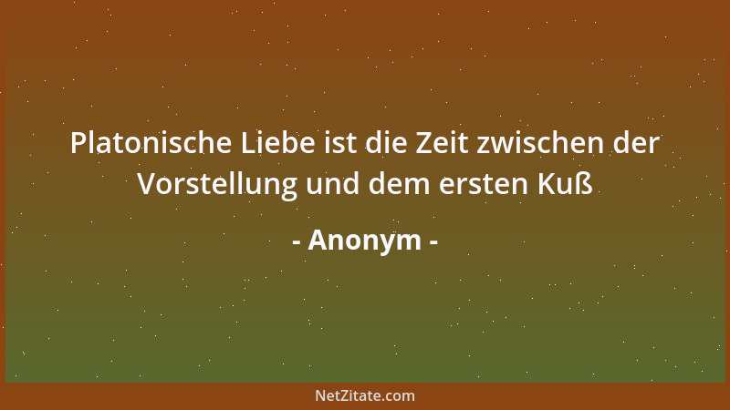 Anonym - Platonische Liebe ist die Zeit zwischen der Vorstellung und dem ersten Kuß...
