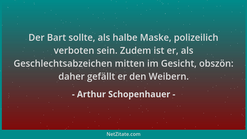 Arthur Schopenhauer - Der Bart sollte, als halbe Maske, polizeilich verboten sein. Zudem ist er, als Geschlechtsabzeichen m...