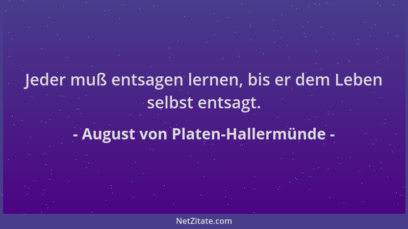 August von Platen-Hallermünde - Jeder muß entsagen lernen, bis er dem Leben selbst entsagt....