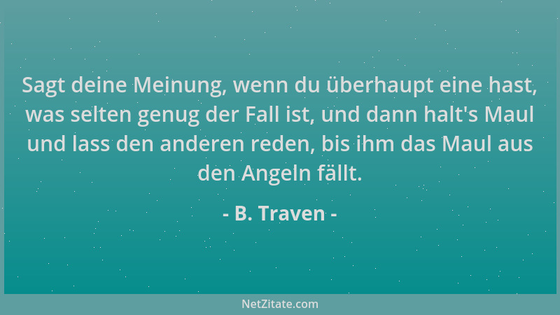 B. Traven - Sagt deine Meinung, wenn du überhaupt eine hast, was selten genug der Fall ist, und dann halt 's Maul und lass d...