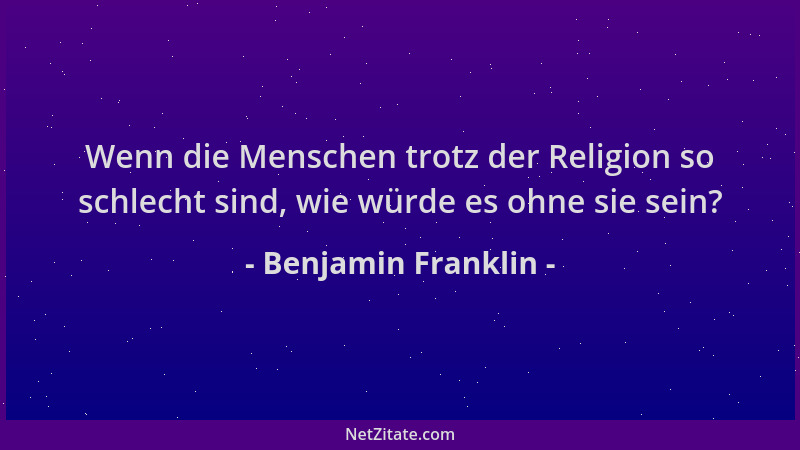 Benjamin Franklin - Wenn die Menschen trotz der Religion so schlecht sind, wie würde es ohne sie sein?...