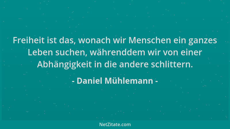 Daniel Mühlemann - Freiheit ist das, wonach wir Menschen ein ganzes Leben suchen, währenddem wir von einer Abhängigkeit in...