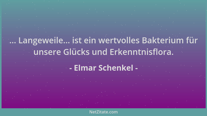 Elmar Schenkel - ... Langeweile... ist ein wertvolles Bakterium für unsere Glücks und Erkenntnisflora....
