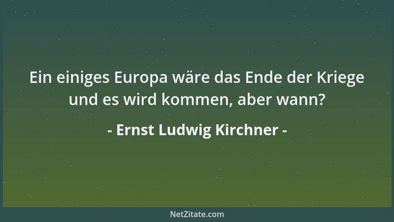 Ernst Ludwig Kirchner - Ein einiges Europa wäre das Ende der Kriege und es wird kommen, aber wann?...