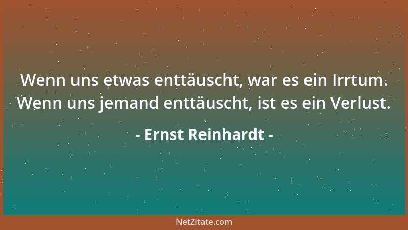 Ernst Reinhardt - Wenn uns etwas enttäuscht, war es ein Irrtum. Wenn uns jemand enttäuscht, ist es ein Verlust....