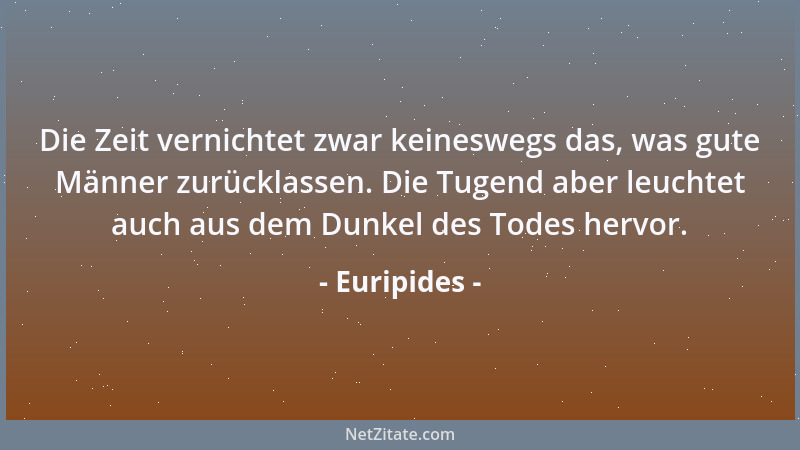 Euripides - Die Zeit vernichtet zwar keineswegs das, was gute Männer zurücklassen. Die Tugend aber leuchtet auch aus dem Du...