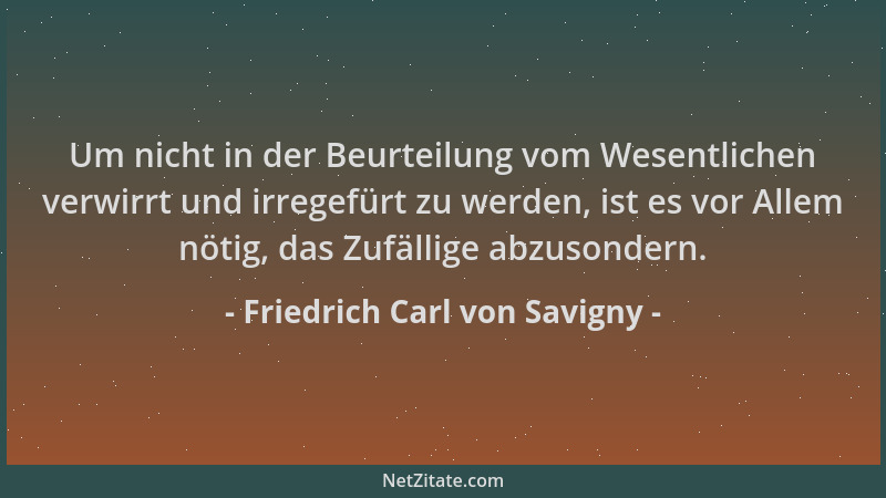 Friedrich Carl von Savigny - Um nicht in der Beurteilung vom Wesentlichen verwirrt und irregefürt zu werden, ist es vor All...