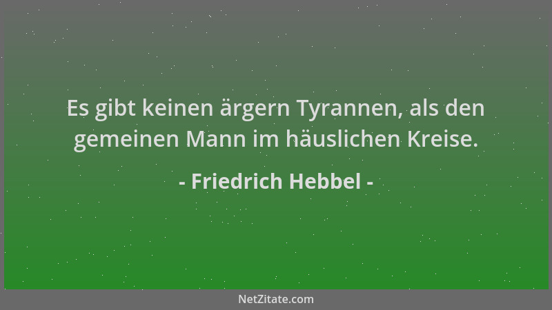 Friedrich Hebbel - Es gibt keinen ärgern Tyrannen, als den gemeinen Mann im häuslichen Kreise....