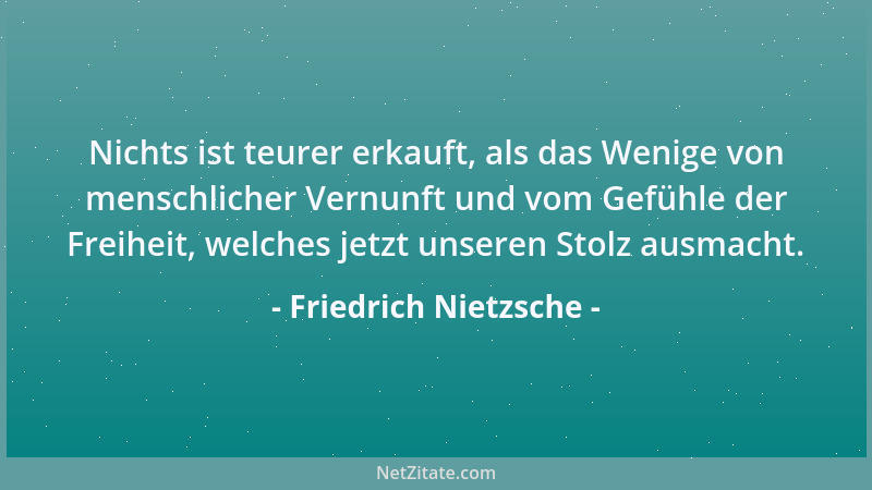 Friedrich Nietzsche - Nichts ist teurer erkauft, als das Wenige von menschlicher Vernunft und vom Gefühle der Freiheit, wel...