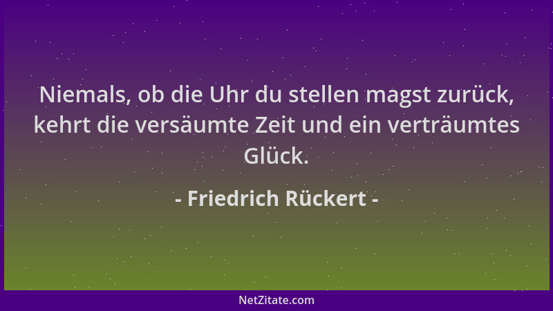 Friedrich Rückert - Niemals, ob die Uhr du stellen magst zurück, kehrt die versäumte Zeit und ein verträumtes Glück....