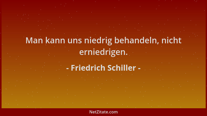 Friedrich Schiller - Man kann uns niedrig behandeln, nicht erniedrigen....