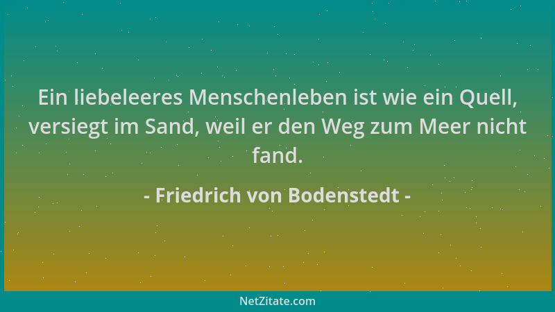 Friedrich von Bodenstedt - Ein liebeleeres Menschenleben ist wie ein Quell, versiegt im Sand, weil er den Weg zum Meer nich...