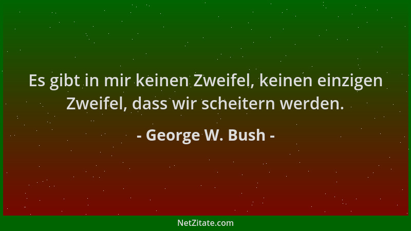 George W. Bush - Es gibt in mir keinen Zweifel, keinen einzigen Zweifel, dass wir scheitern werden....
