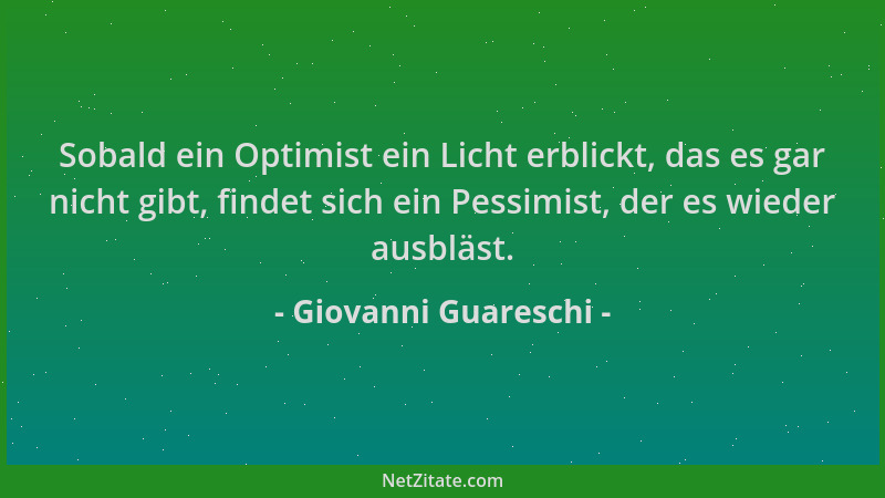 Giovanni Guareschi - Sobald ein Optimist ein Licht erblickt, das es gar nicht gibt, findet sich ein Pessimist, der es wiede...