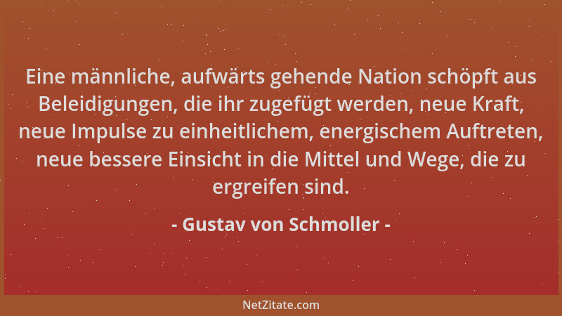 Gustav von Schmoller - Eine männliche, aufwärts gehende Nation schöpft aus Beleidigungen, die ihr zugefügt werden, neue Kra...