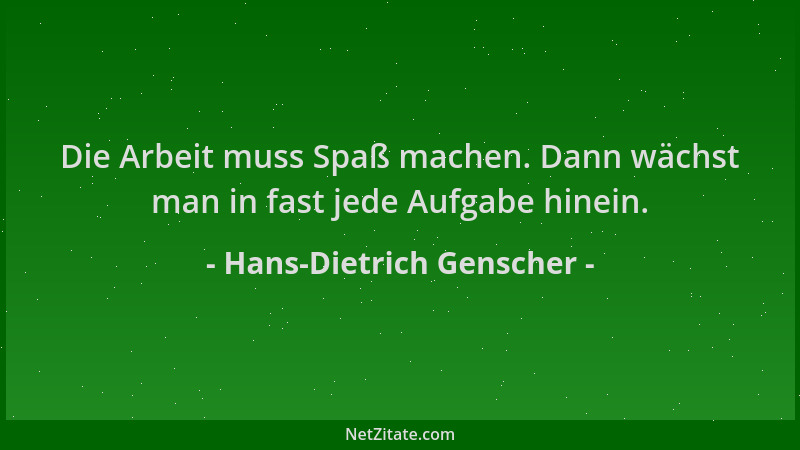 Hans-Dietrich Genscher - Die Arbeit muss Spaß machen. Dann wächst man in fast jede Aufgabe hinein....