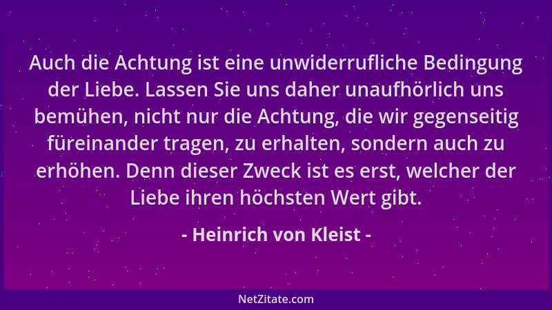 Heinrich von Kleist - Auch die Achtung ist eine unwiderrufliche Bedingung der Liebe. Lassen Sie uns daher unaufhörlich uns...