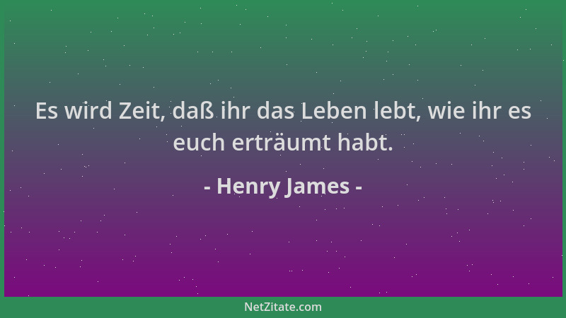 Henry James - Es wird Zeit, daß ihr das Leben lebt, wie ihr es euch erträumt habt....