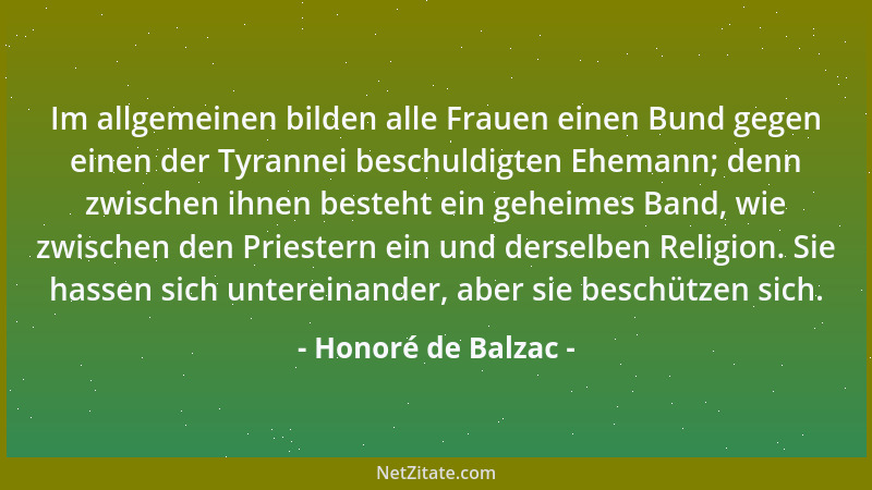 Honoré de Balzac - Im allgemeinen bilden alle Frauen einen Bund gegen einen der Tyrannei beschuldigten Ehemann; denn zwisch...