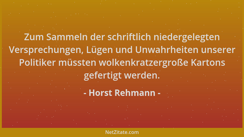 Horst Rehmann - Zum Sammeln der schriftlich niedergelegten Versprechungen, Lügen und Unwahrheiten unserer Politiker müssten...