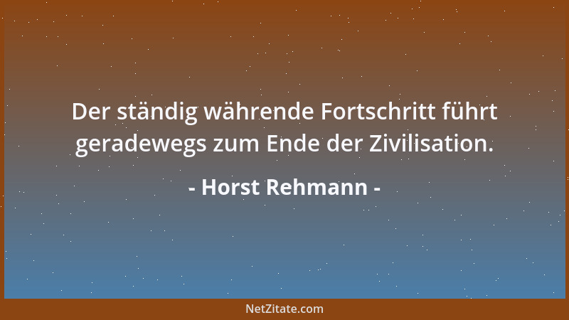 Horst Rehmann - Der ständig währende Fortschritt führt geradewegs zum Ende der Zivilisation....