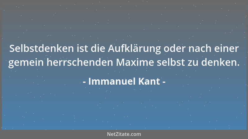 Immanuel Kant - Selbstdenken ist die Aufklärung oder nach einer gemein herrschenden Maxime selbst zu denken....