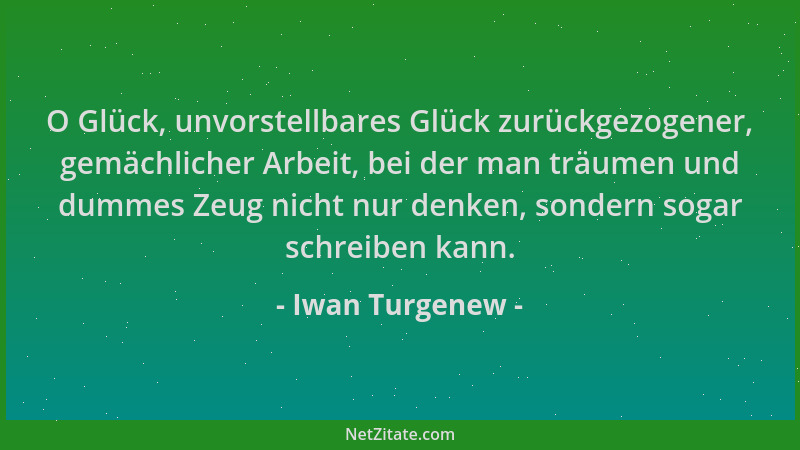 Iwan Turgenew - O Glück, unvorstellbares Glück zurückgezogener, gemächlicher Arbeit, bei der man träumen und dummes Zeug ni...