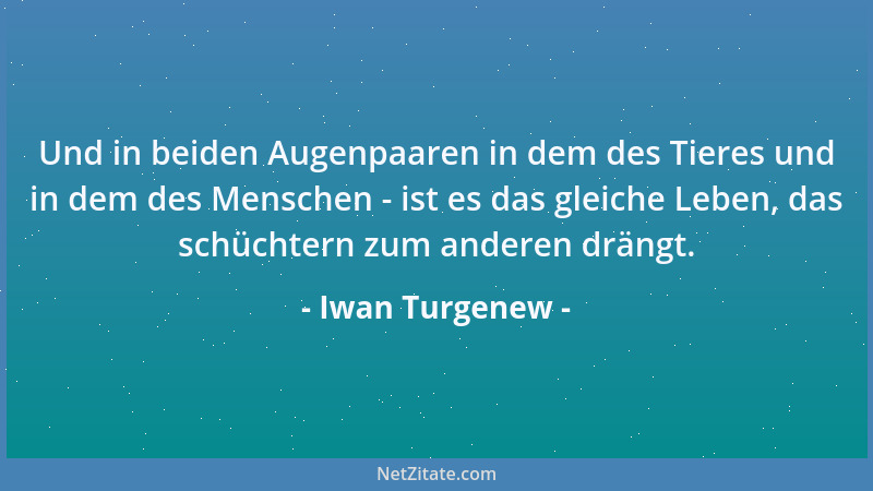Iwan Turgenew - Und in beiden Augenpaaren in dem des Tieres und in dem des Menschen - ist es das gleiche Leben, das schücht...