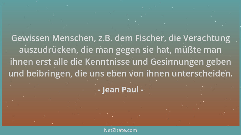 Jean Paul - Gewissen Menschen, z.B. dem Fischer, die Verachtung auszudrücken, die man gegen sie hat, müßte man ihnen erst a...