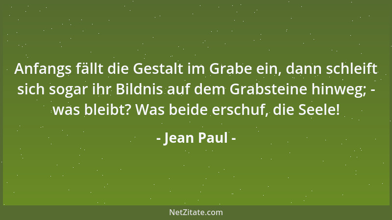 Jean Paul - Anfangs fällt die Gestalt im Grabe ein, dann schleift sich sogar ihr Bildnis auf dem Grabsteine hinweg; - was b...