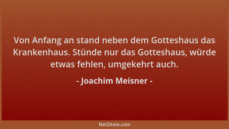 Joachim Meisner - Von Anfang an stand neben dem Gotteshaus das Krankenhaus. Stünde nur das Gotteshaus, würde etwas fehlen,...