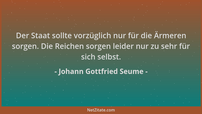 Johann Gottfried Seume - Der Staat sollte vorzüglich nur für die Ärmeren sorgen. Die Reichen sorgen leider nur zu sehr für...