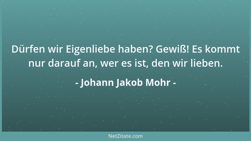 Johann Jakob Mohr - Dürfen wir Eigenliebe haben? Gewiß! Es kommt nur darauf an, wer es ist, den wir lieben....