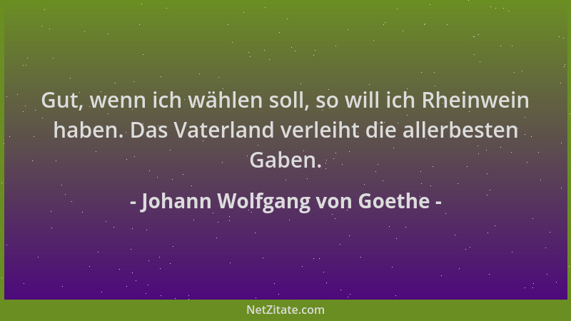 Johann Wolfgang von Goethe - Gut, wenn ich wählen soll, so will ich Rheinwein haben. Das Vaterland verleiht die allerbesten...