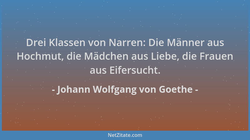 Johann Wolfgang von Goethe - Drei Klassen von Narren: Die Männer aus Hochmut, die Mädchen aus Liebe, die Frauen aus Eifersu...