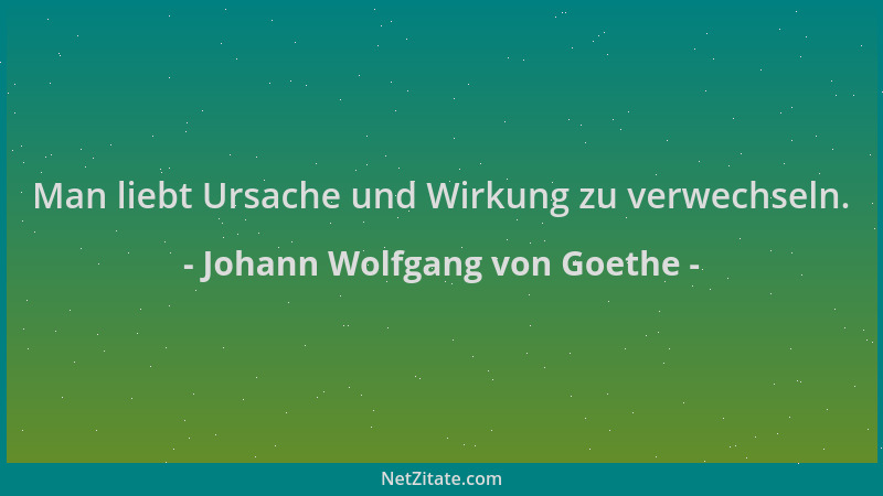 Johann Wolfgang von Goethe - Man liebt Ursache und Wirkung zu verwechseln....