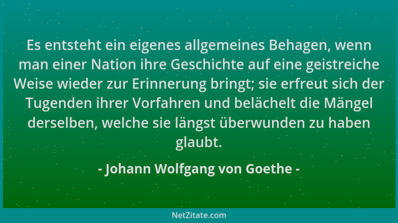 Johann Wolfgang von Goethe - Es entsteht ein eigenes allgemeines Behagen, wenn man einer Nation ihre Geschichte auf eine ge...