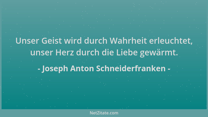 Joseph Anton Schneiderfranken - Unser Geist wird durch Wahrheit erleuchtet, unser Herz durch die Liebe gewärmt....
