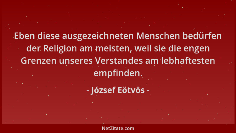 József Eötvös - Eben diese ausgezeichneten Menschen bedürfen der Religion am meisten, weil sie die engen Grenzen unseres Ve...