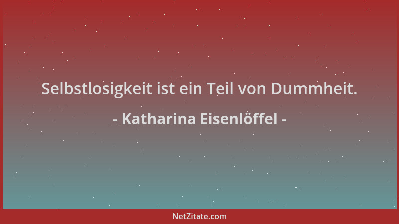 Katharina Eisenlöffel - Selbstlosigkeit ist ein Teil von Dummheit....