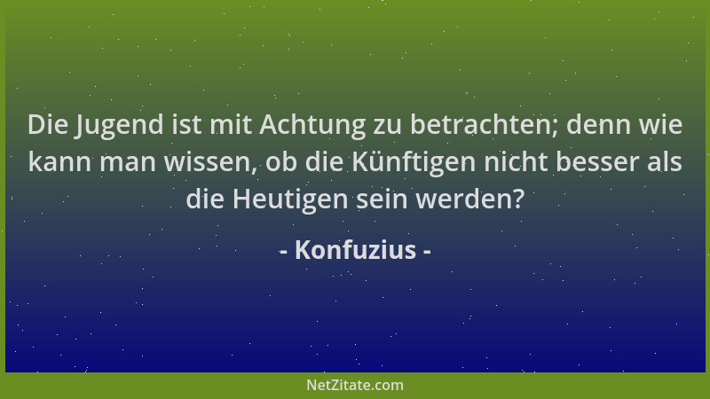 Konfuzius - Die Jugend ist mit Achtung zu betrachten; denn wie kann man wissen, ob die Künftigen nicht besser als die Heuti...