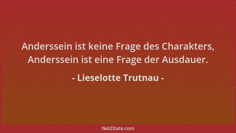 Lieselotte Trutnau - Anderssein ist keine Frage des Charakters, Anderssein ist eine Frage der Ausdauer....