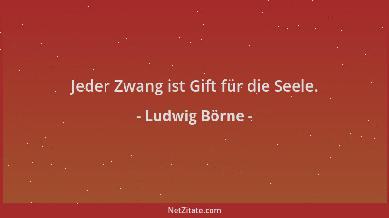 Ludwig Börne - Jeder Zwang ist Gift für die Seele....