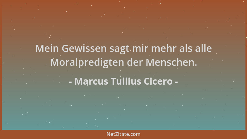 Marcus Tullius Cicero - Mein Gewissen sagt mir mehr als alle Moralpredigten der Menschen....