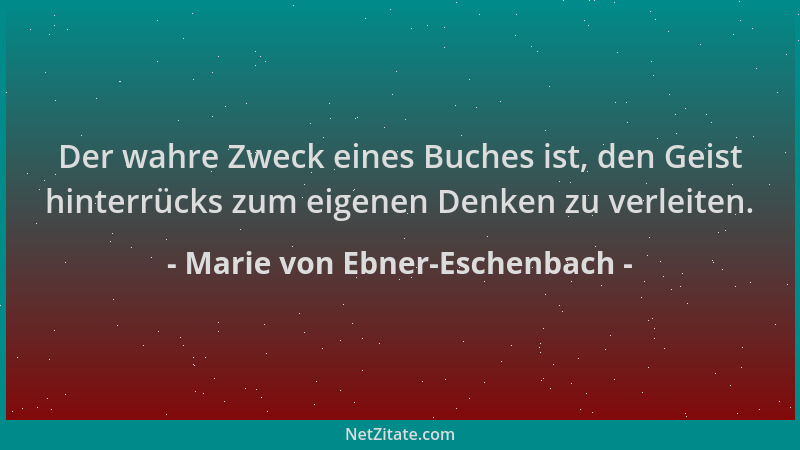 Marie von Ebner-Eschenbach - Der wahre Zweck eines Buches ist, den Geist hinterrücks zum eigenen Denken zu verleiten....