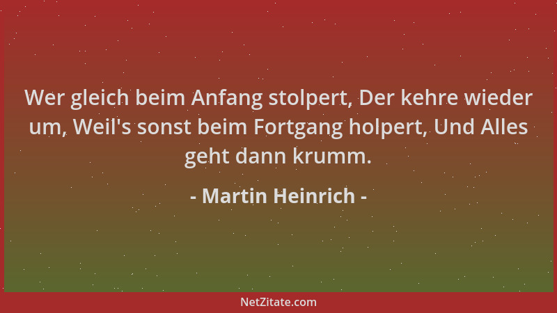 Martin Heinrich - Wer gleich beim Anfang stolpert, Der kehre wieder um, Weil 's sonst beim Fortgang holpert, Und Alles geht...
