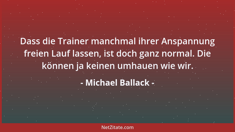 Michael Ballack - Dass die Trainer manchmal ihrer Anspannung freien Lauf lassen, ist doch ganz normal. Die können ja keinen...