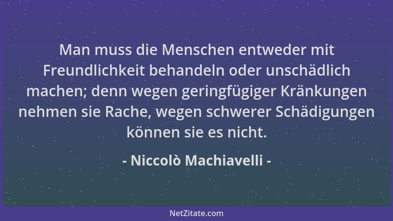 Niccolò Machiavelli - Man muss die Menschen entweder mit Freundlichkeit behandeln oder unschädlich machen; denn wegen gerin...
